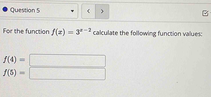 < > 
For the function f(x)=3^(x-2) calculate the following function values:
f(4)=
f(5)=