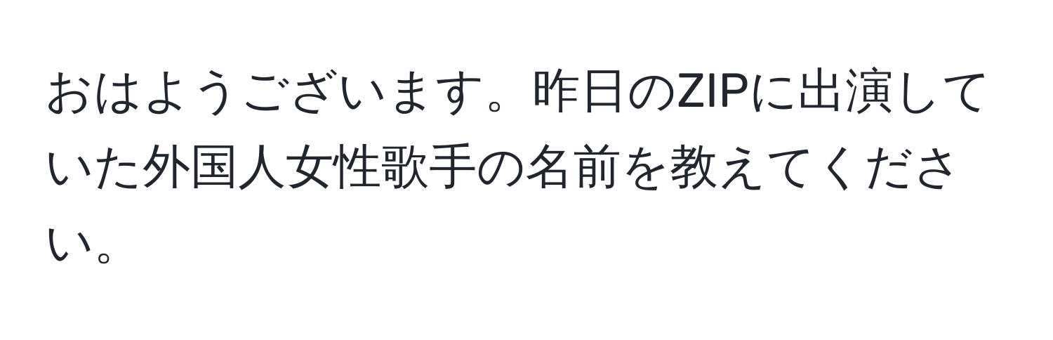 おはようございます。昨日のZIPに出演していた外国人女性歌手の名前を教えてください。