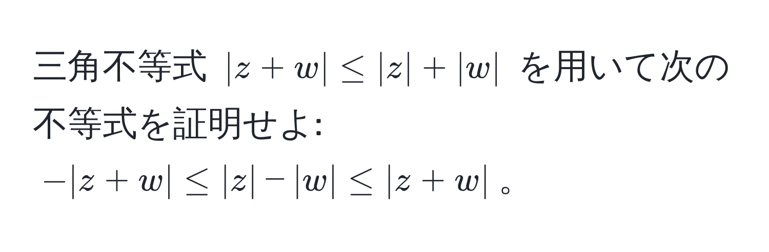 三角不等式 $|z+w| ≤ |z| + |w|$ を用いて次の不等式を証明せよ: 
$-|z+w| ≤ |z| - |w| ≤ |z+w|$。