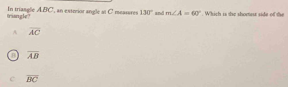 In triangle ABC, an exterior angle at C measures 130° and m∠ A=60°. Which is the shortest side of the
triangle?
A overline AC
B overline AB
C overline BC