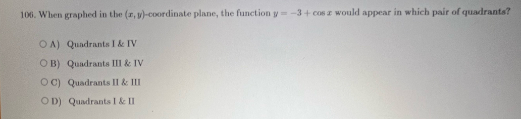 When graphed in the (x,y) -coordinate plane, the function y=-3+cos x would appear in which pair of quadrants?
A Quadrants I & IV
B) Quadrants III & IV
C) Quadrants II & III
D) Quadrants I & II