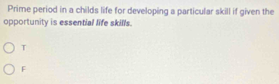 Prime period in a childs life for developing a particular skill if given the
opportunity is essential life skills.
T
F