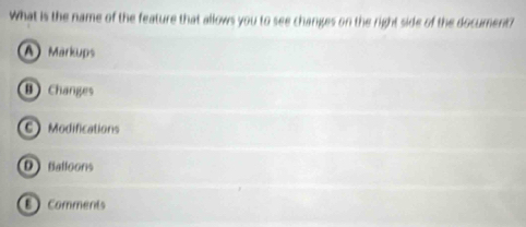 What is the name of the feature that allows you to see changes on the right side of the document?
A Markups
B) Changes
C) Modifications
D Balloons
E Comments