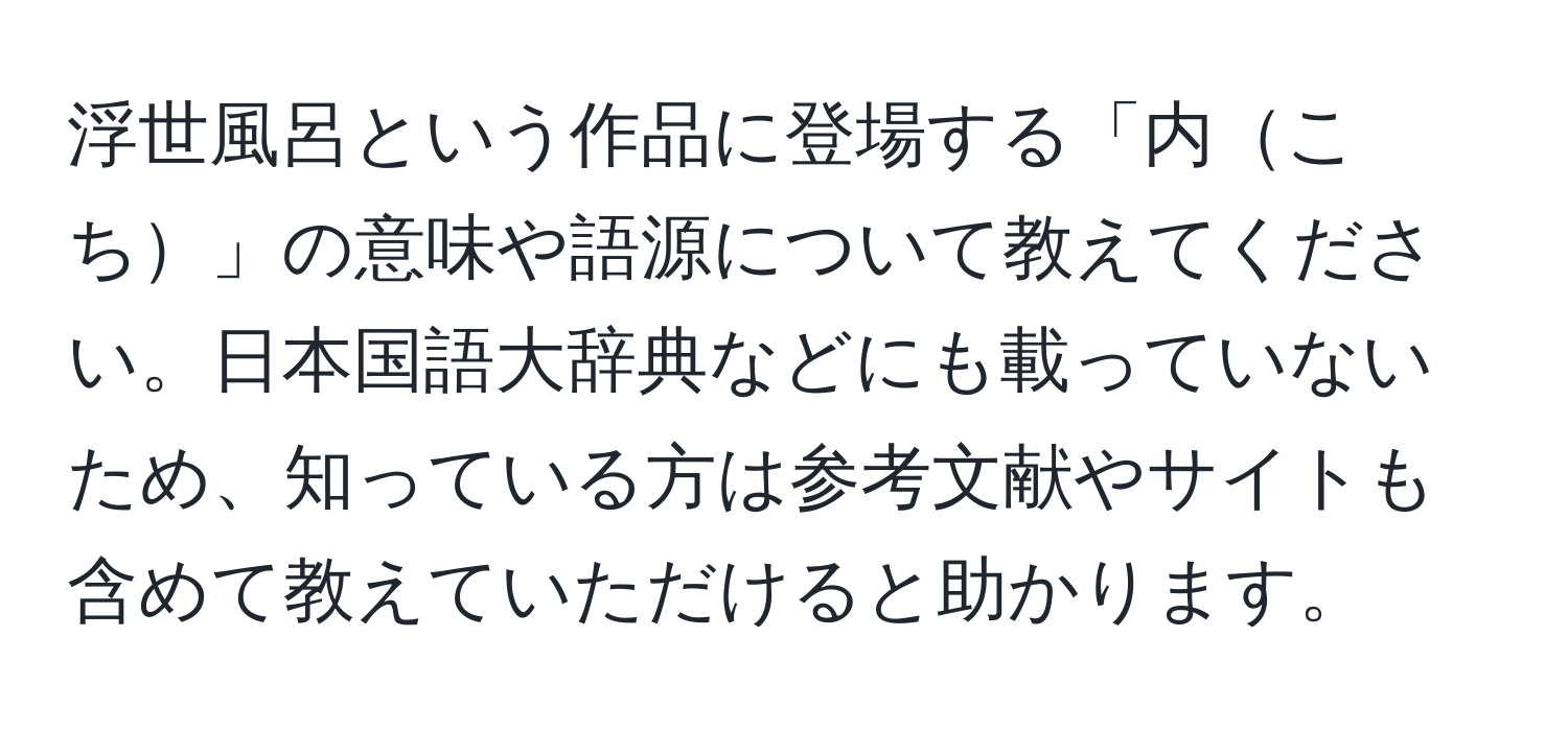 浮世風呂という作品に登場する「内こち」の意味や語源について教えてください。日本国語大辞典などにも載っていないため、知っている方は参考文献やサイトも含めて教えていただけると助かります。