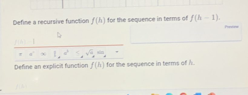 Define a recursive function f(h) for the sequence in terms of f(h-1). 
Preview 
∞  a/L  a^b sqrt(a)sin
Define an explicit function f(h) for the sequence in terms of h.