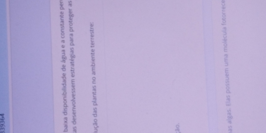 339364 
baixa disponibilidade de água e a constante pere 
Las desenvolvessem estratégias para proteger as 
dução das plantas no ambiente terrestre: 
ção. 
has algas. Elas possuem uma molécula fotorrece