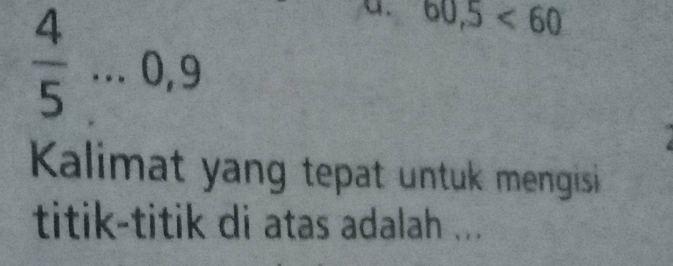  4/5 ...0,9
u. 60,5<60</tex> 
Kalimat yang tepat untuk mengisi 
titik-titik di atas adalah ...