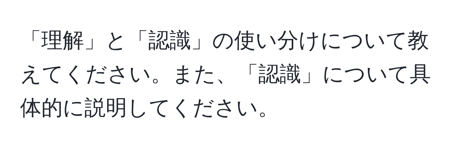 「理解」と「認識」の使い分けについて教えてください。また、「認識」について具体的に説明してください。