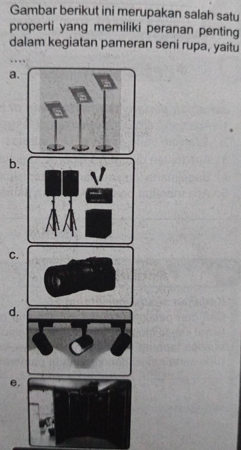 Gambar berikut ini merupakan salah satu 
properti yang memiliki peranan penting 
dalam kegiatan pameran seni rupa, yaitu 
a. 
b. 
C. 
d. 
e.