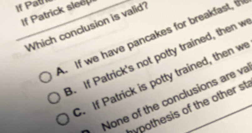 If Patrick slee
Which conclusion is valid?
A If we have pancakes for breakfast,
3. If Patrick's not potty trained, then w
C. If Patrick is potty trained, then w
None of the conclusions are v
oothesis of the other st