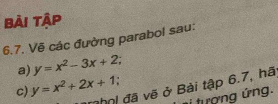 Bài tập
6.7. Vẽ các đường parabol sau:
a) y=x^2-3x+2; 
c) y=x^2+2x+1; 
rohol đã vẽ ở Bài tập 6.7, hã
i tượng ứng.