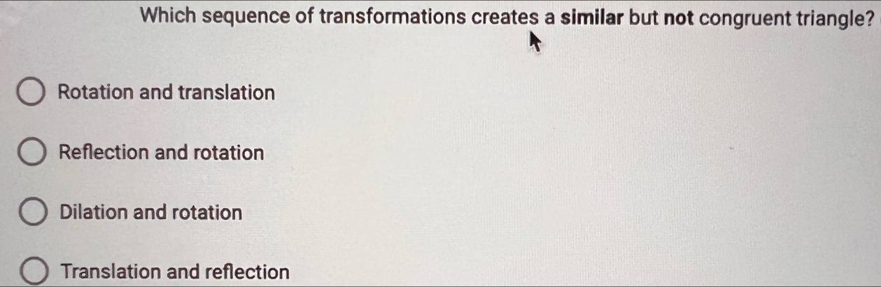 Which sequence of transformations creates a similar but not congruent triangle?
Rotation and translation
Reflection and rotation
Dilation and rotation
Translation and reflection