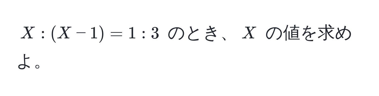 $X : (X - 1) = 1 : 3$ のとき、$X$ の値を求めよ。