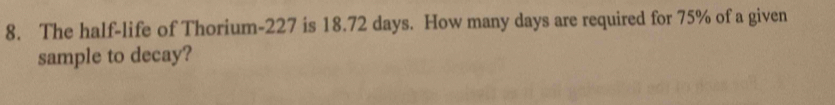 The half-life of Thorium-227 is 18.72 days. How many days are required for 75% of a given 
sample to decay?