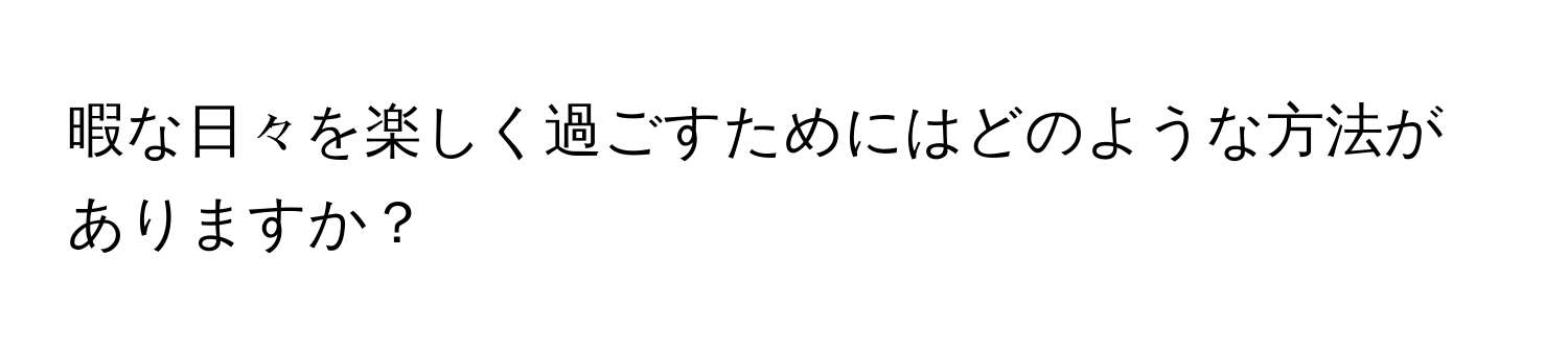 暇な日々を楽しく過ごすためにはどのような方法がありますか？