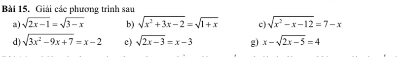 Giải các phương trình sau 
a) sqrt(2x-1)=sqrt(3-x) b) sqrt(x^2+3x-2)=sqrt(1+x) c) sqrt(x^2-x-12)=7-x
d) sqrt(3x^2-9x+7)=x-2 e) sqrt(2x-3)=x-3 g) x-sqrt(2x-5)=4