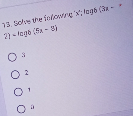 Solve the following ‘ x ’; log6 (3x - *
2)=log 6(5x-8)
3
2
1
0