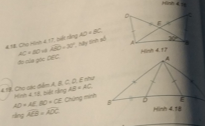 Hinh 4.1
AD=BC
4.1B. Cho Hình 4.17, biết rằng  hãy tính số
AC=BD và widehat AED=30°
Hình 4.17
đo của góc DEC.
4.19. Cho các đểm A, B, C, D, E như
Hình 4,18, biết rằng AB=AC,
AD=AE,BD=CE Chứng minh
ingoverline AEB=overline ADC