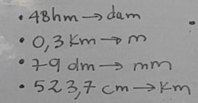 48hm→> dum
O, 3Km-m
39dm-3 mm
523, 7cm→km