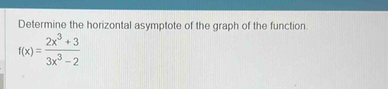 Determine the horizontal asymptote of the graph of the function.
f(x)= (2x^3+3)/3x^3-2 