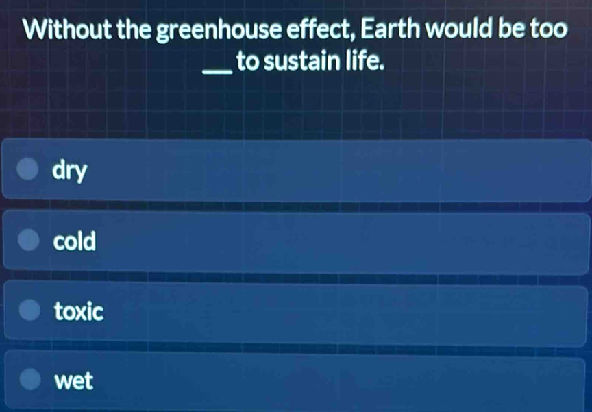 Without the greenhouse effect, Earth would be too
_to sustain life.
dry
cold
toxic
wet