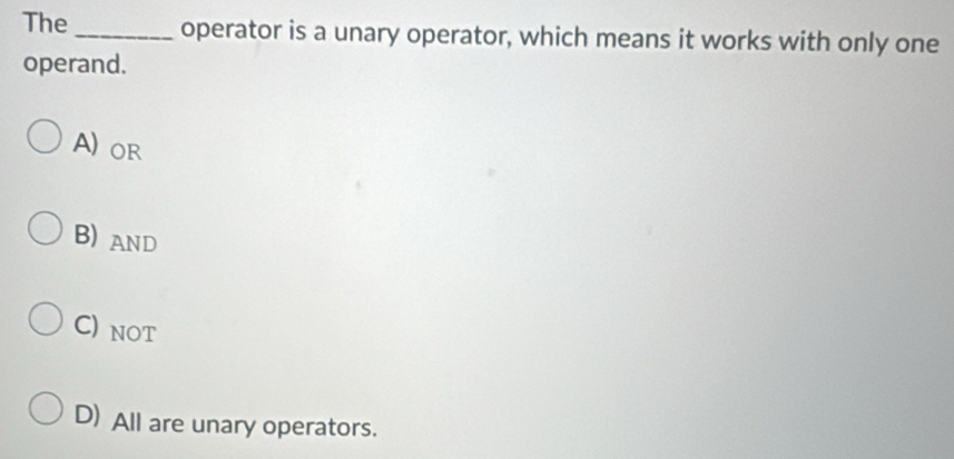 The _operator is a unary operator, which means it works with only one
operand.
A) oR
B) AnD
C) not
D) All are unary operators.