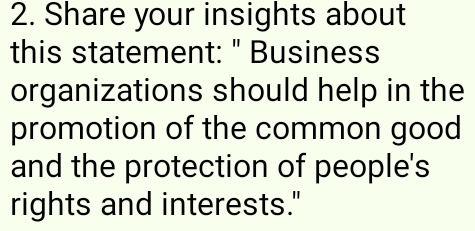 Share your insights about 
this statement: " Business 
organizations should help in the 
promotion of the common good 
and the protection of people's 
rights and interests."