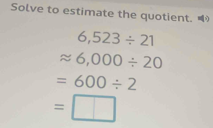 Solve to estimate the quotient.
6,523/ 21
approx 6,000/ 20
=600/ 2
=□