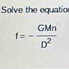 Solve the equatior
f=- GMn/D^2 