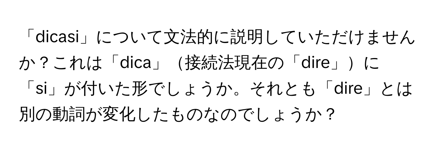 「dicasi」について文法的に説明していただけませんか？これは「dica」接続法現在の「dire」に「si」が付いた形でしょうか。それとも「dire」とは別の動詞が変化したものなのでしょうか？