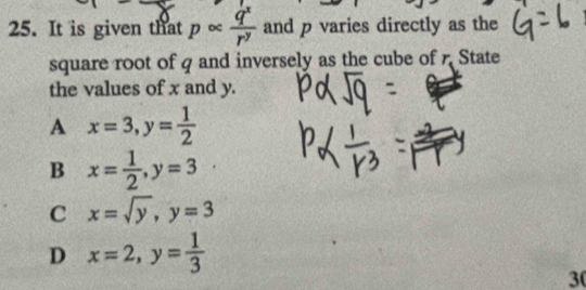 It is given that palpha  q^x/r^y  and p varies directly as the
square root of q and inversely as the cube of r State
the values of x and y.
A x=3, y= 1/2 
B x= 1/2 , y=3
C x=sqrt(y), y=3
D x=2, y= 1/3 
30