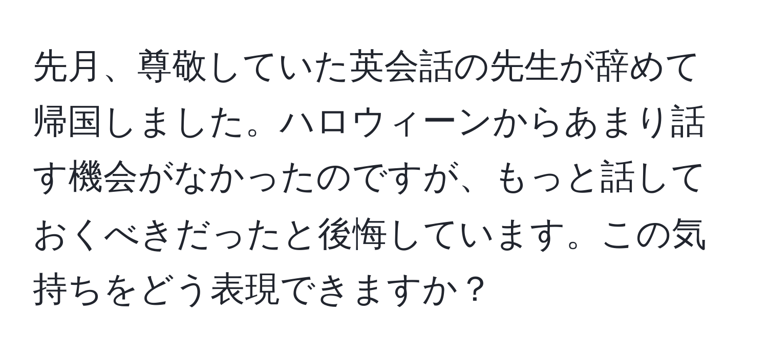 先月、尊敬していた英会話の先生が辞めて帰国しました。ハロウィーンからあまり話す機会がなかったのですが、もっと話しておくべきだったと後悔しています。この気持ちをどう表現できますか？