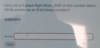 Carry out a 3 place Right Binary Shift on the number below... 
(Write answer as an 8 bit binary number!)
11001011
Answer □ 
Check