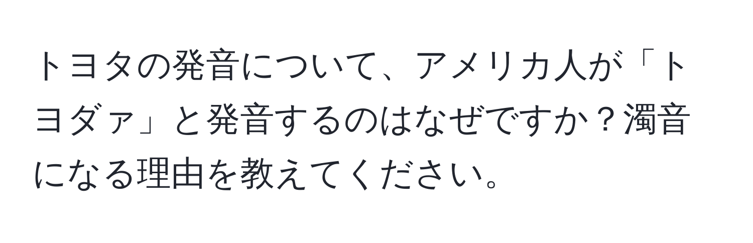 トヨタの発音について、アメリカ人が「トヨダァ」と発音するのはなぜですか？濁音になる理由を教えてください。