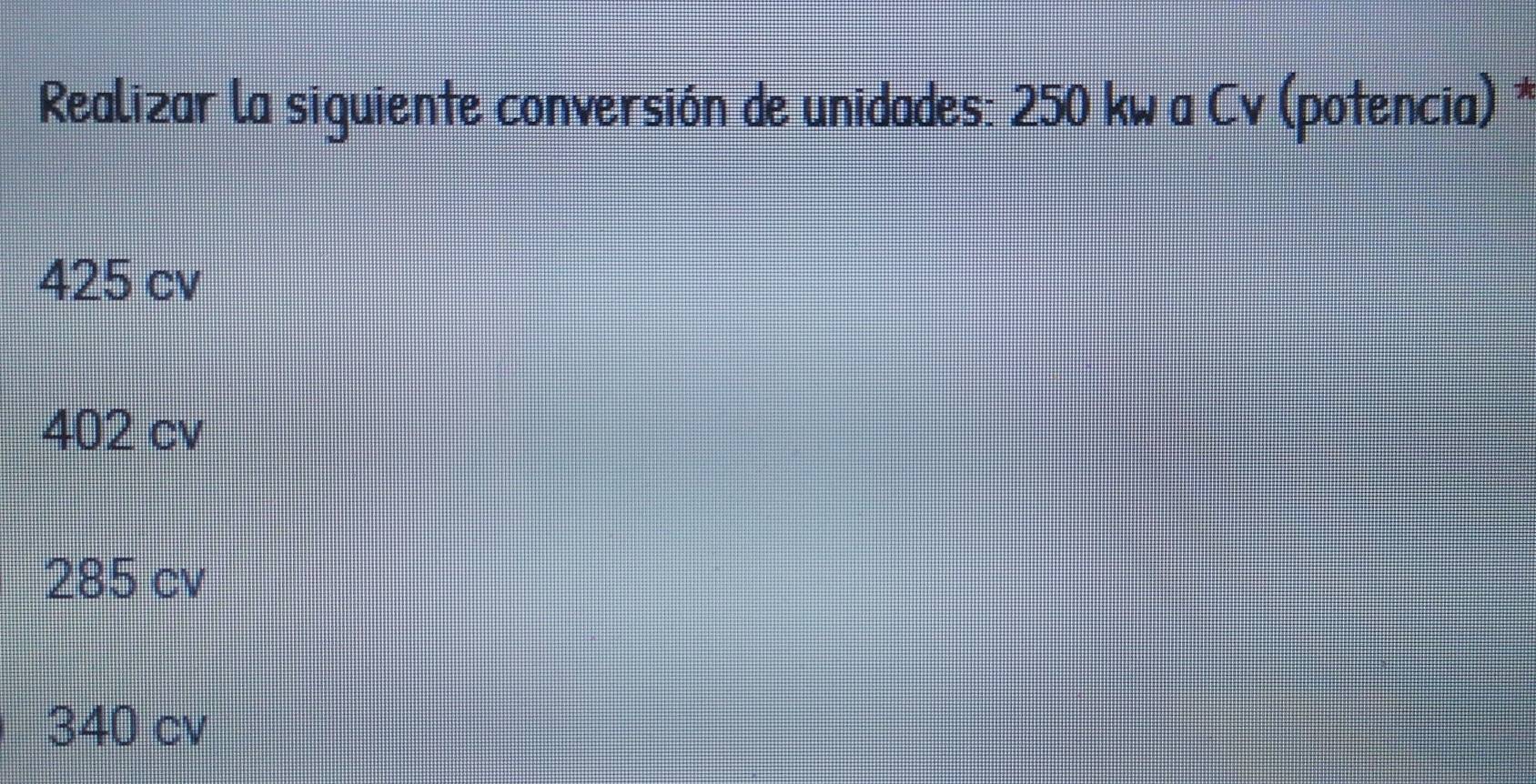 Realizar la siguiente conversión de unidades: 250 kw a Cv (potencia) *
425 cv
402 cv
285 cv
340 cv