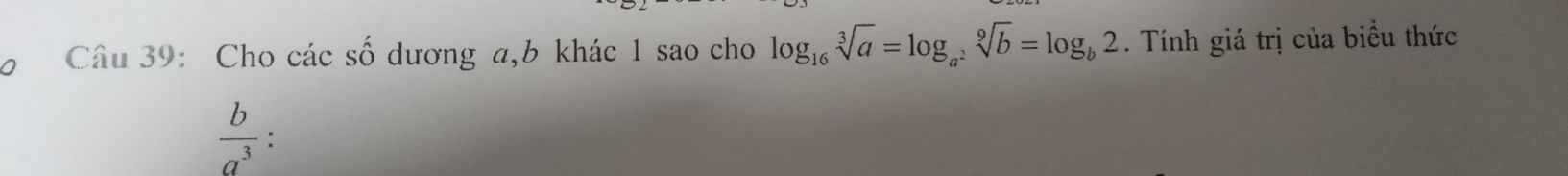 Cho các số dương a, b khác 1 sao cho log _16sqrt[3](a)=log _a^2sqrt[9](b)=log _b2. Tính giá trị của biểu thức
 b/a^3  :