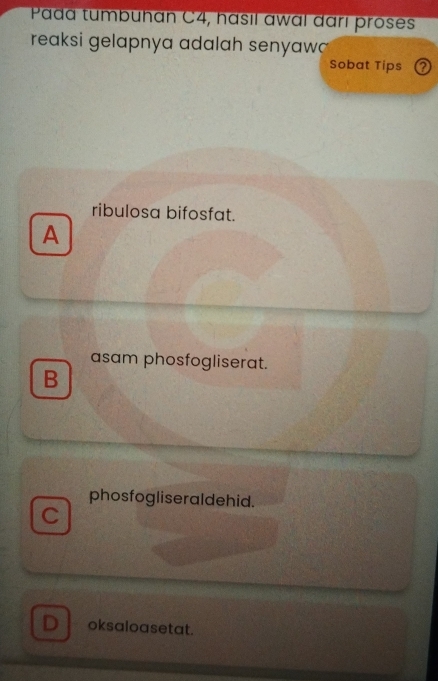 Pada tumbuhan C4, hásıl awal đarí proses
reaksi gelapnya adalah senyaw 
Sobat Tips
ribulosa bifosfat.
A
asam phosfogliserat.
B
phosfogliseraldehid.
C
D oksaloasetat.