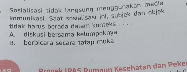 Sosialisasi tidak langsung menggunakan media
komunikasi. Saat sosialisasi ini, subjek dan objek
tidak harus berada dalam konteks . . . .
A. diskusi bersama kelompoknya
B. berbicara secara tatap muka
Provek IPAS Rumpun Kesehatan dan Peker