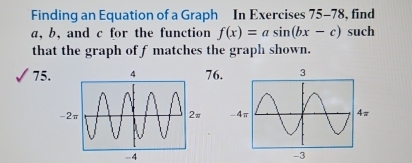 Finding an Equation of a Graph In Exercises 75-78, find
a, b, and c for the function f(x)=asin (bx-c) such 
that the graph off matches the graph shown.
75.76.

-4
-3