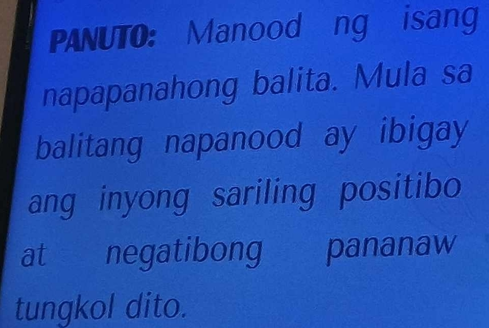 PANUTO: Manood ng isang 
napapanahong balita. Mula sa 
balitang napanood ay ibigay 
ang inyong sariling positibo 
at negatibong pananaw 
tungkol dito.