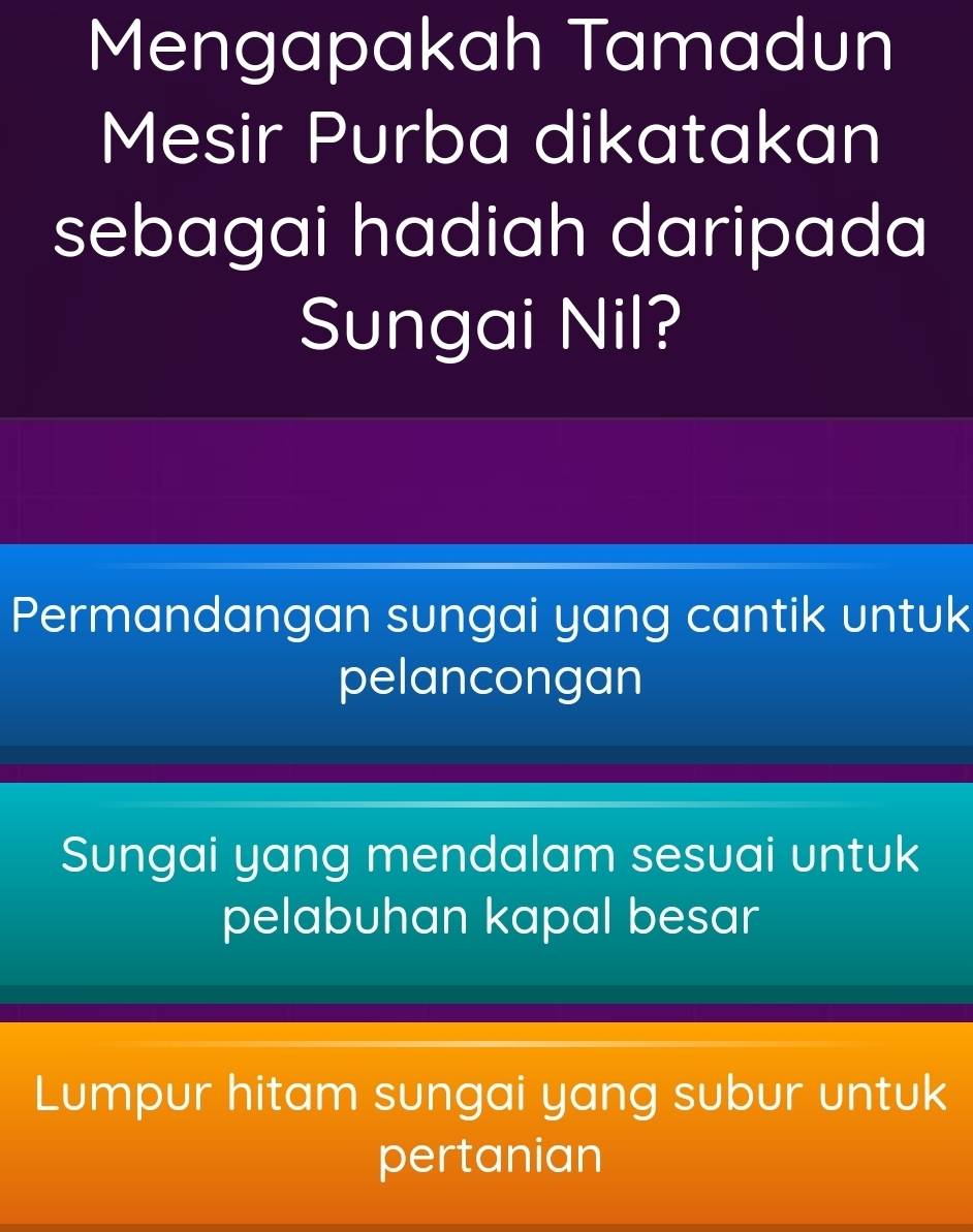 Mengapakah Tamadun
Mesir Purba dikatakan
sebagai hadiah daripada
Sungai Nil?
Permandangan sungai yang cantik untuk
pelancongan
Sungai yang mendalam sesuai untuk
pelabuhan kapal besar
Lumpur hitam sungai yang subur untuk
pertanian