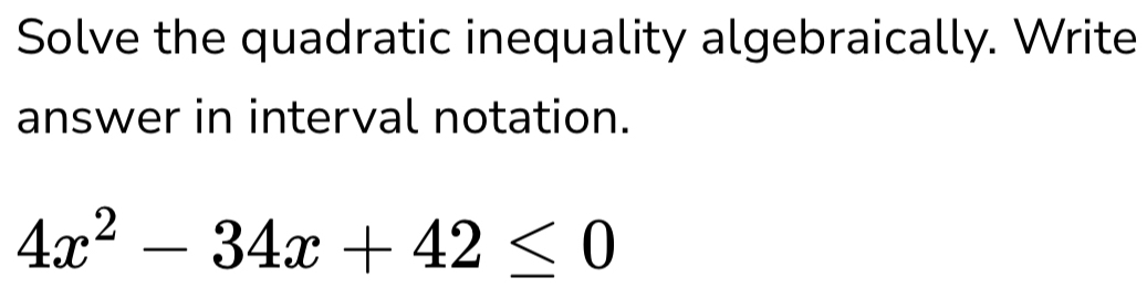 Solve the quadratic inequality algebraically. Write 
answer in interval notation.
4x^2-34x+42≤ 0