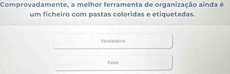 Comprovadamente, a melhor ferramenta de organização ainda é
um ficheiro com pastas coloridas e etiquetadas.
Verdadeiro
Falso