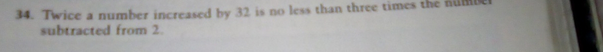 Twice a number increased by 32 is no less than three times the numbe 
subtracted from 2.