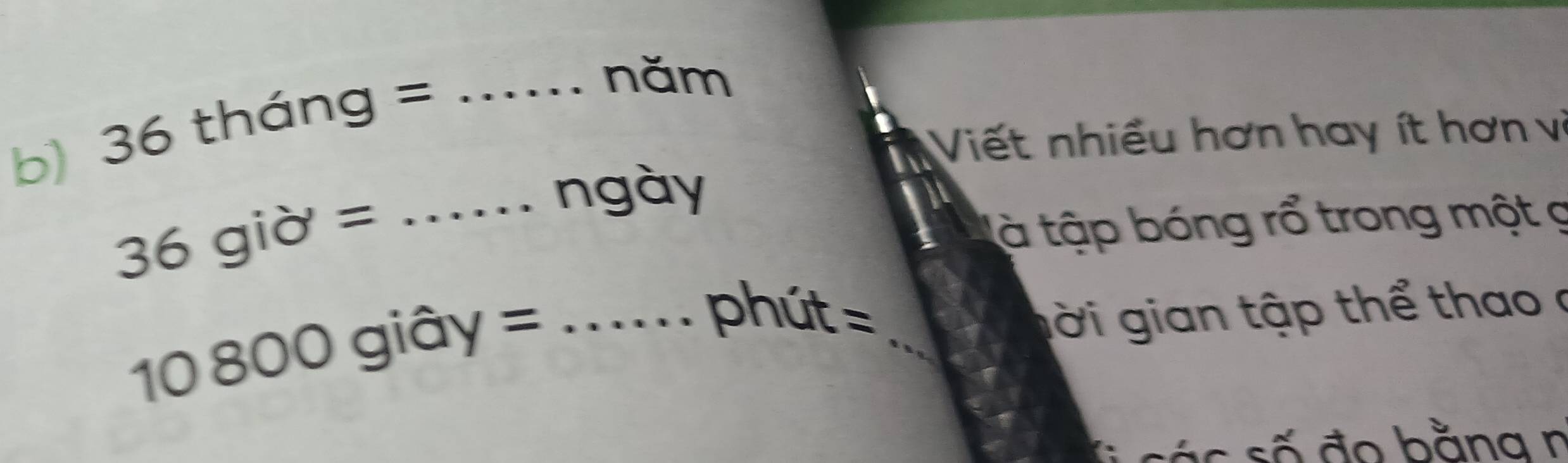 36 tháng =_ 
năm 
Viết nhiều hơn hay ít hơn vị
36 giờ =_ 
ngày 
à tập bóng rổ trong một ợ
10 800 giây =_ 
phút = _g ời gian tập thể thao a 
á o s ố đo bằna n