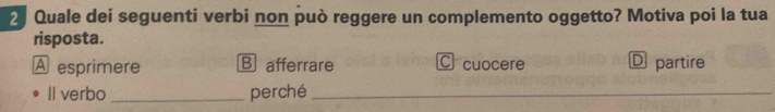 Quale dei seguenti verbi non può reggere un complemento oggetto? Motiva poi la tua
risposta.
A esprimere B afferrare C cuocere D partire
Il verbo _perché_