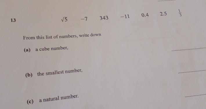 13 343 -11 0.4 2.5  1/3 
sqrt(5) -7
From this list of numbers, write down 
(a) a cube number, 
_ 
(b) the smallest number, 
_ 
(c) a natural number. 
_