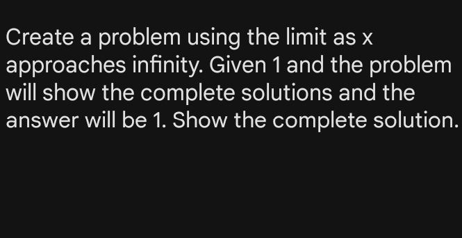 Create a problem using the limit as x
approaches infinity. Given 1 and the problem 
will show the complete solutions and the 
answer will be 1. Show the complete solution.