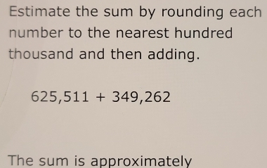 Estimate the sum by rounding each 
number to the nearest hundred 
thousand and then adding.
625,511+349,262
The sum is approximately