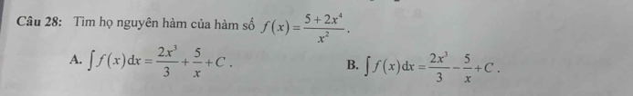 Tìm họ nguyên hàm của hàm số f(x)= (5+2x^4)/x^2 .
A. ∈t f(x)dx= 2x^3/3 + 5/x +C. B. ∈t f(x)dx= 2x^3/3 - 5/x +C.